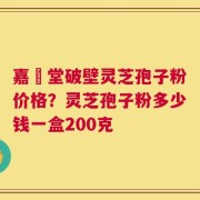 嘉譽堂破壁灵芝孢子粉价格？灵芝孢子粉多少钱一盒200克