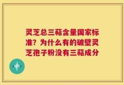 灵芝总三萜含量国家标准？为什么有的破壁灵芝孢子粉没有三萜成分