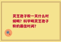 灵芝孢子粉一天什么时候喝？科学喝灵芝孢子粉的最佳时间？