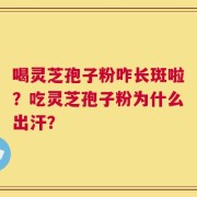 喝灵芝孢子粉咋长斑啦？吃灵芝孢子粉为什么出汗？