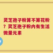 灵芝孢子粉算不算花粉？灵芝孢子粉内有生活微量元素