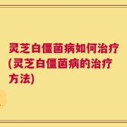灵芝白僵菌病如何治疗(灵芝白僵菌病的治疗方法)