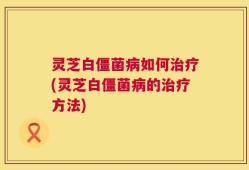 灵芝白僵菌病如何治疗(灵芝白僵菌病的治疗方法)