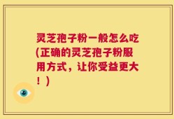 灵芝孢子粉一般怎么吃(正确的灵芝孢子粉服用方式，让你受益更大！)
