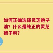 如何正确选择灵芝孢子油？什么是纯正的灵芝孢子粉？