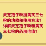 灵芝孢子粉加黄芪三七粉的功效和使用方法？详解灵芝孢子粉和黄芪三七粉的药用价值？