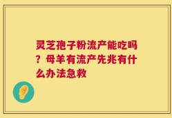 灵芝孢子粉流产能吃吗？母羊有流产先兆有什么办法急救