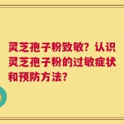 灵芝孢子粉致敏？认识灵芝孢子粉的过敏症状和预防方法？