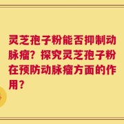灵芝孢子粉能否抑制动脉瘤？探究灵芝孢子粉在预防动脉瘤方面的作用？