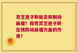 灵芝孢子粉能否抑制动脉瘤？探究灵芝孢子粉在预防动脉瘤方面的作用？