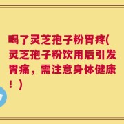 喝了灵芝孢子粉胃疼(灵芝孢子粉饮用后引发胃痛，需注意身体健康！)