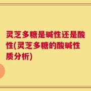 灵芝多糖是碱性还是酸性(灵芝多糖的酸碱性质分析)