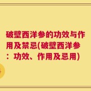 破壁西洋参的功效与作用及禁忌(破壁西洋参：功效、作用及忌用)