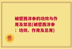 破壁西洋参的功效与作用及禁忌(破壁西洋参：功效、作用及忌用)