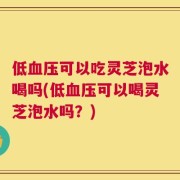 低血压可以吃灵芝泡水喝吗(低血压可以喝灵芝泡水吗？)