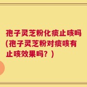 孢子灵芝粉化痰止咳吗(孢子灵芝粉对痰咳有止咳效果吗？)