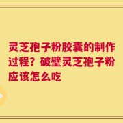 灵芝孢子粉胶囊的制作过程？破壁灵芝孢子粉应该怎么吃