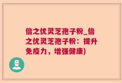 倍之优灵芝孢子粉_倍之优灵芝孢子粉：提升免疫力，增强健康)