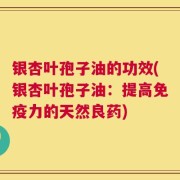 银杏叶孢子油的功效(银杏叶孢子油：提高免疫力的天然良药)