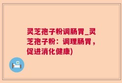 灵芝孢子粉调肠胃_灵芝孢子粉：调理肠胃，促进消化健康)