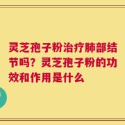 灵芝孢子粉治疗肺部结节吗？灵芝孢子粉的功效和作用是什么