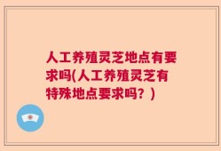 人工养殖灵芝地点有要求吗(人工养殖灵芝有特殊地点要求吗？)