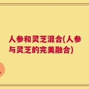 人参和灵芝混合(人参与灵芝的完美融合)