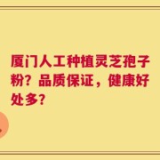 厦门人工种植灵芝孢子粉？品质保证，健康好处多？