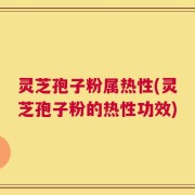灵芝孢子粉属热性(灵芝孢子粉的热性功效)
