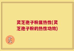 灵芝孢子粉属热性(灵芝孢子粉的热性功效)