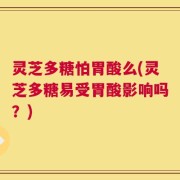 灵芝多糖怕胃酸么(灵芝多糖易受胃酸影响吗？)
