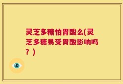 灵芝多糖怕胃酸么(灵芝多糖易受胃酸影响吗？)