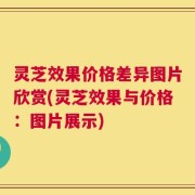 灵芝效果价格差异图片欣赏(灵芝效果与价格：图片展示)