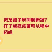 灵芝孢子粉抑制新冠？打了新冠疫苗可以喝中药吗