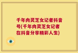 千年肉灵芝女记者抖音号(千年肉灵芝女记者在抖音分享精彩人生)