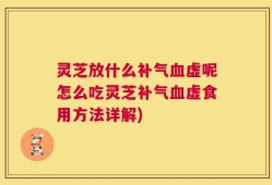 灵芝放什么补气血虚呢怎么吃灵芝补气血虚食用方法详解)