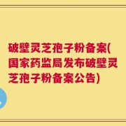 破壁灵芝孢子粉备案(国家药监局发布破壁灵芝孢子粉备案公告)