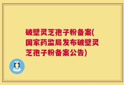 破壁灵芝孢子粉备案(国家药监局发布破壁灵芝孢子粉备案公告)