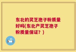 东北的灵芝孢子粉质量好吗(东北产灵芝孢子粉质量保证？)