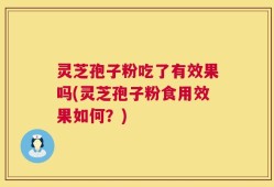 灵芝孢子粉吃了有效果吗(灵芝孢子粉食用效果如何？)