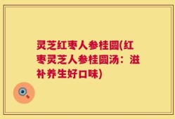 灵芝红枣人参桂圆(红枣灵芝人参桂圆汤：滋补养生好口味)