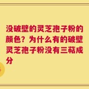 没破壁的灵芝孢子粉的颜色？为什么有的破壁灵芝孢子粉没有三萜成分