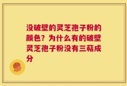 没破壁的灵芝孢子粉的颜色？为什么有的破壁灵芝孢子粉没有三萜成分