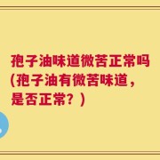 孢子油味道微苦正常吗(孢子油有微苦味道，是否正常？)