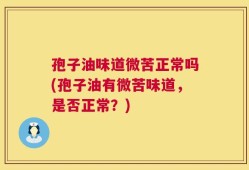 孢子油味道微苦正常吗(孢子油有微苦味道，是否正常？)