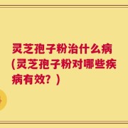 灵芝孢子粉治什么病 (灵芝孢子粉对哪些疾病有效？)