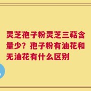 灵芝孢子粉灵芝三萜含量少？孢子粉有油花和无油花有什么区别