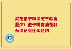 灵芝孢子粉灵芝三萜含量少？孢子粉有油花和无油花有什么区别
