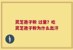 灵芝孢子粉 过量？吃灵芝孢子粉为什么出汗