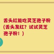 舌头红能吃灵芝孢子粉(舌头发红？试试灵芝孢子粉！)
